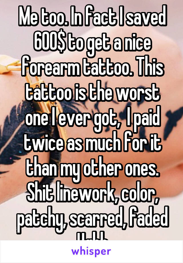 Me too. In fact I saved 600$ to get a nice forearm tattoo. This tattoo is the worst one I ever got,  I paid twice as much for it than my other ones. Shit linework, color, patchy, scarred, faded Ughh