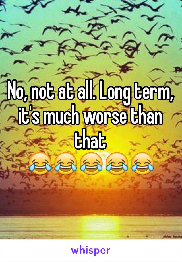 No, not at all. Long term, it's much worse than that
😂😂😂😂😂