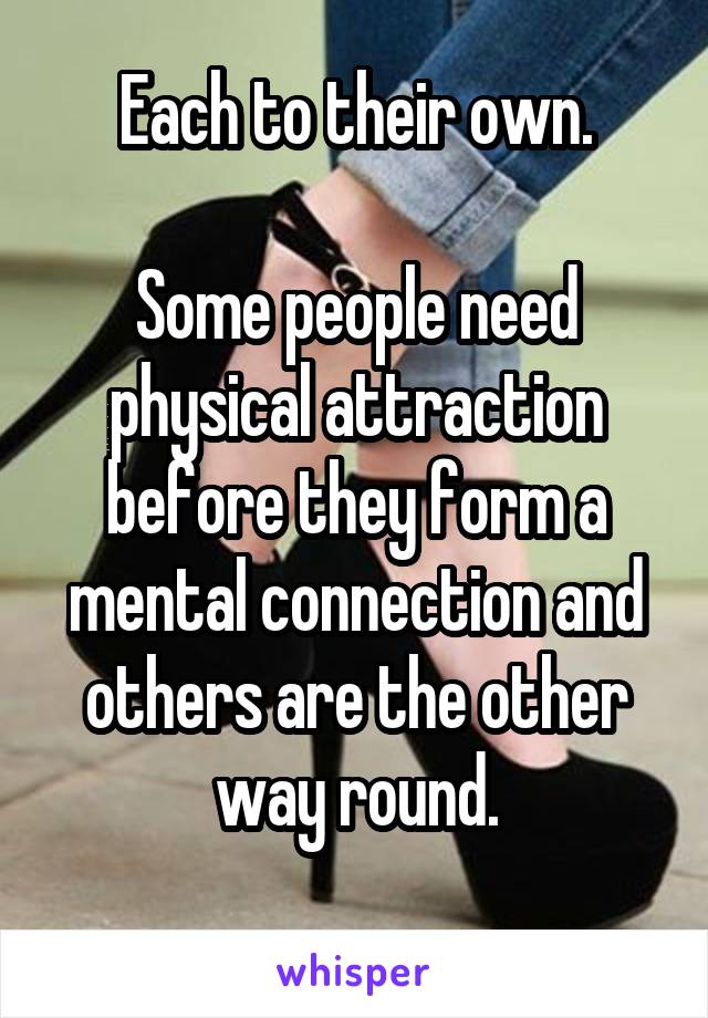 Each to their own.

Some people need physical attraction before they form a mental connection and others are the other way round.
