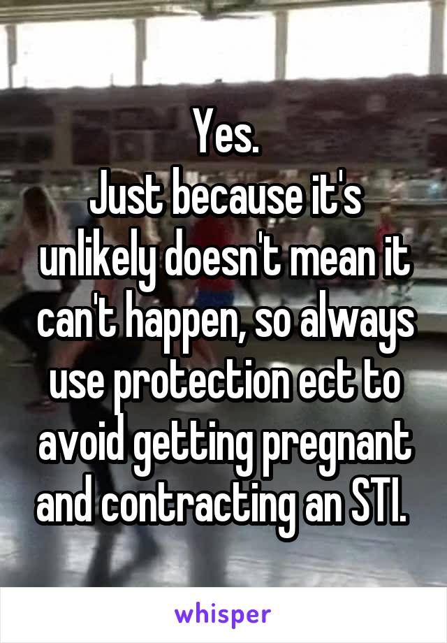 Yes.
Just because it's unlikely doesn't mean it can't happen, so always use protection ect to avoid getting pregnant and contracting an STI. 