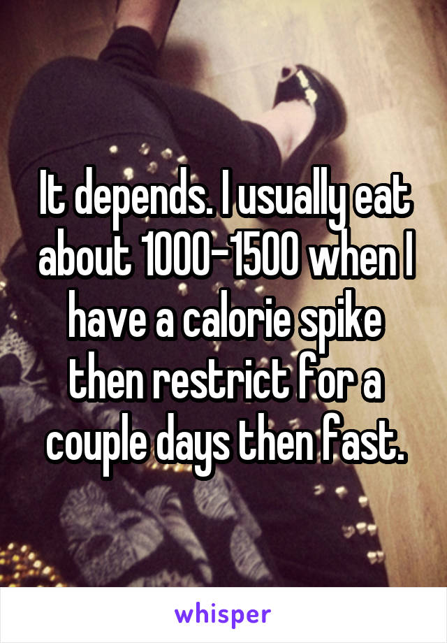 It depends. I usually eat about 1000-1500 when I have a calorie spike then restrict for a couple days then fast.