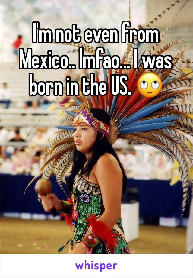 I'm not even from Mexico.. lmfao... I was born in the US. 🙄