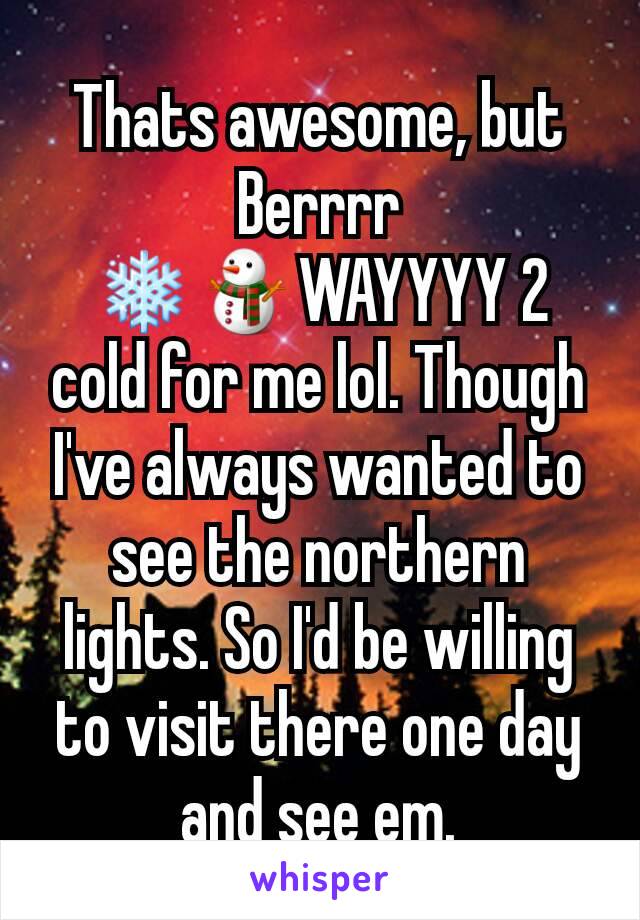 Thats awesome, but Berrrr ❄⛄WAYYYY 2 cold for me lol. Though I've always wanted to see the northern lights. So I'd be willing to visit there one day and see em.