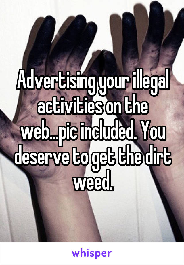 Advertising your illegal activities on the web...pic included. You deserve to get the dirt weed.