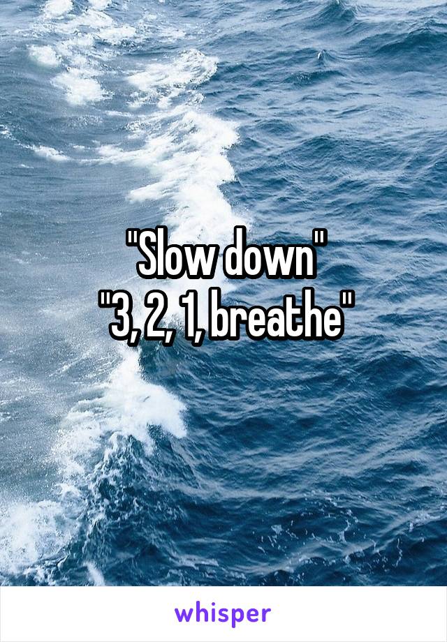 "Slow down"
"3, 2, 1, breathe"
