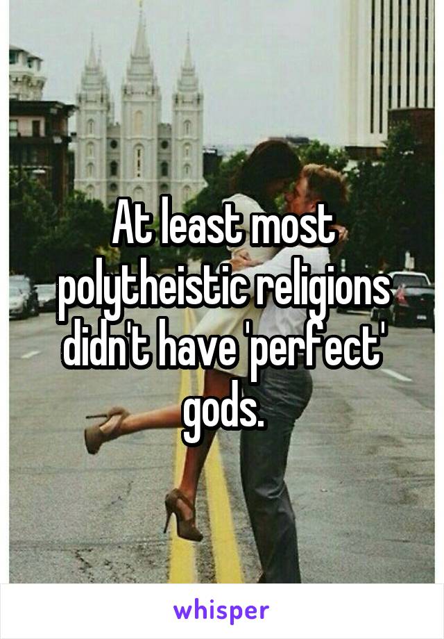 At least most polytheistic religions didn't have 'perfect' gods.