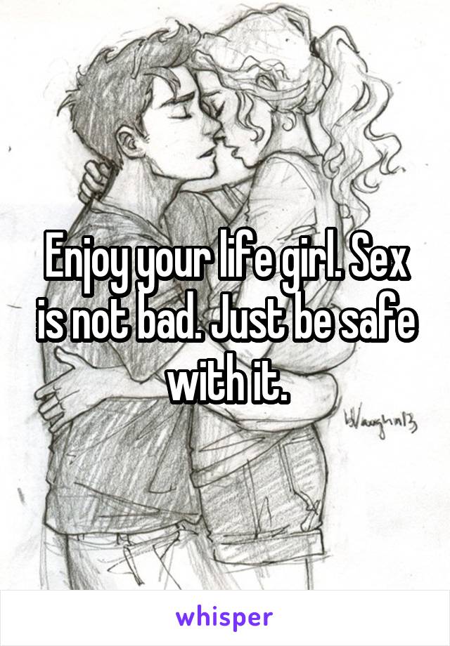 Enjoy your life girl. Sex is not bad. Just be safe with it.