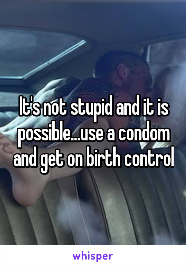 It's not stupid and it is possible...use a condom and get on birth control