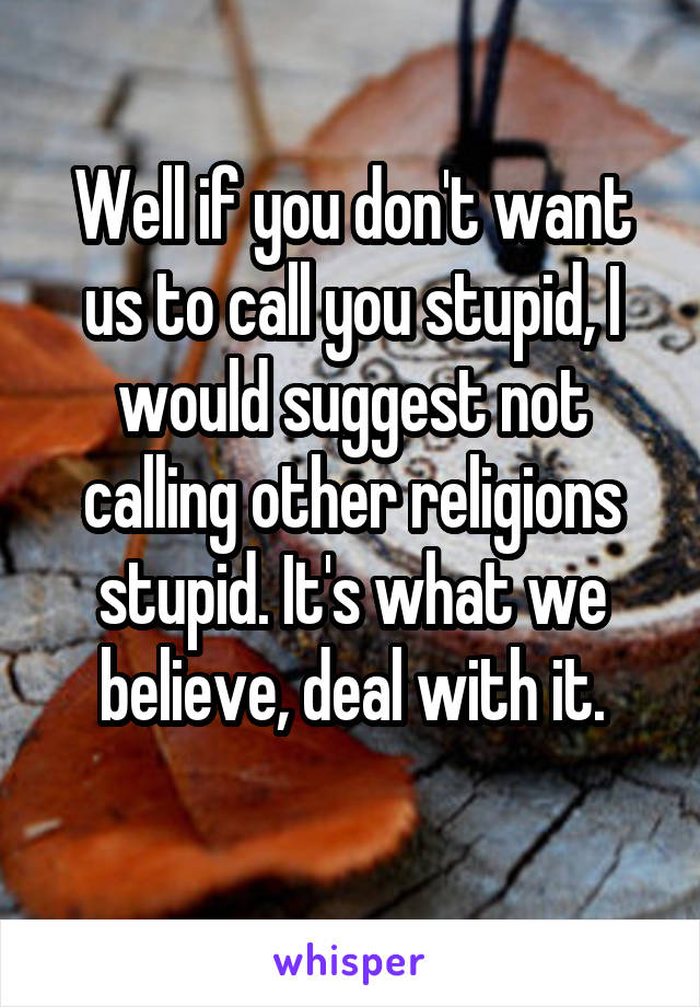 Well if you don't want us to call you stupid, I would suggest not calling other religions stupid. It's what we believe, deal with it.

