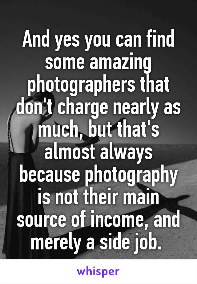 And yes you can find some amazing photographers that don't charge nearly as much, but that's almost always because photography is not their main source of income, and merely a side job. 