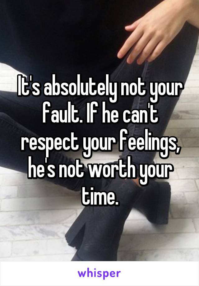 It's absolutely not your fault. If he can't respect your feelings, he's not worth your time.