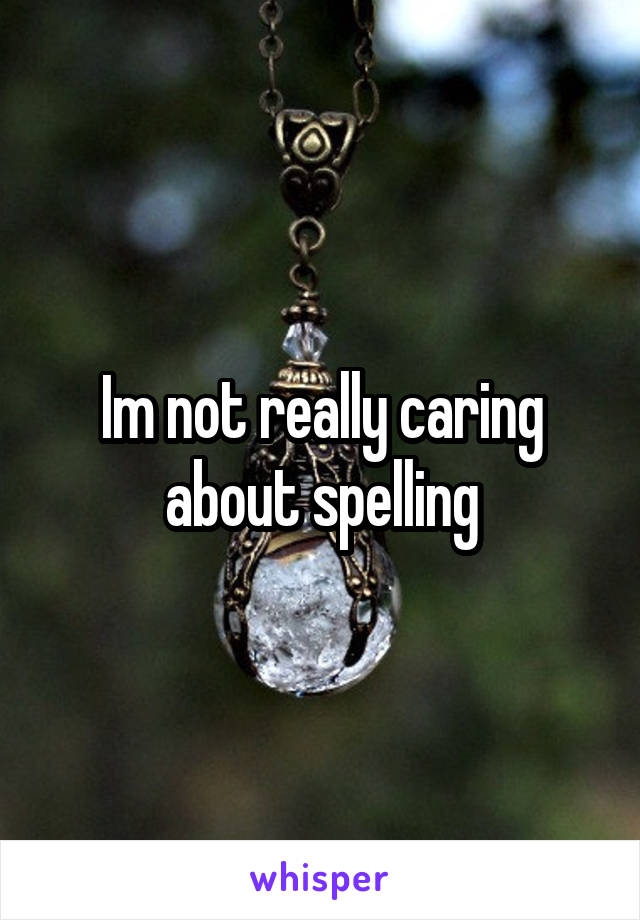 Im not really caring about spelling