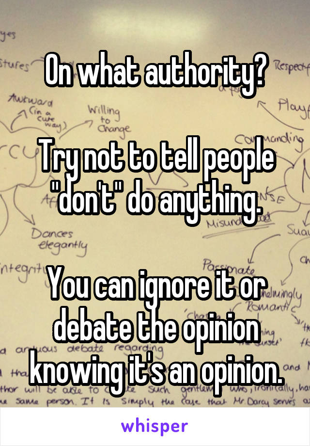 On what authority?

Try not to tell people "don't" do anything.

You can ignore it or debate the opinion knowing it's an opinion.
