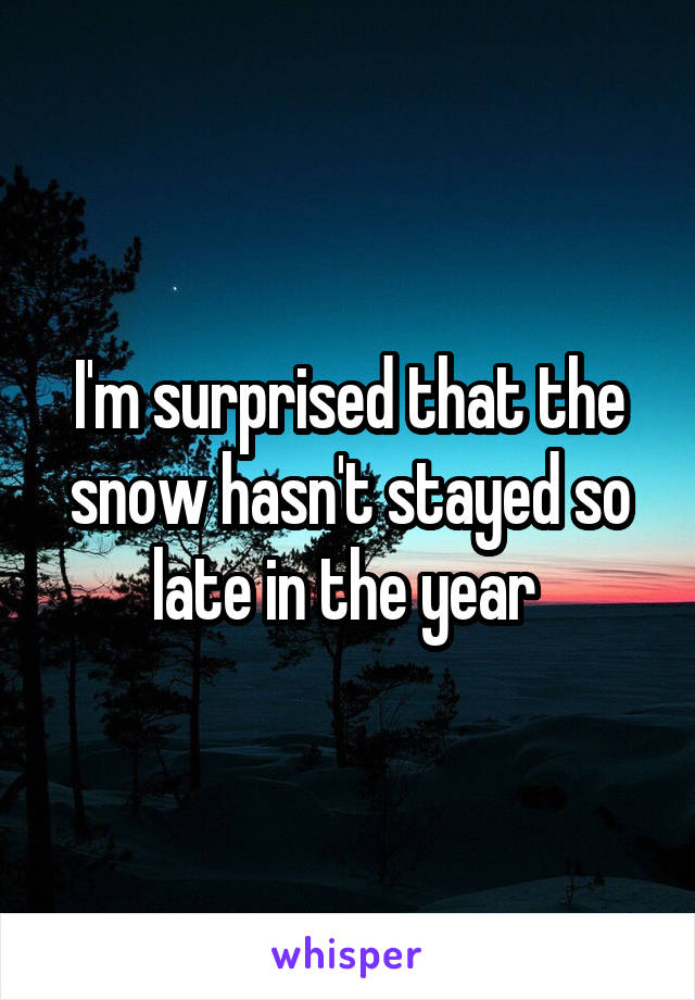 I'm surprised that the snow hasn't stayed so late in the year 
