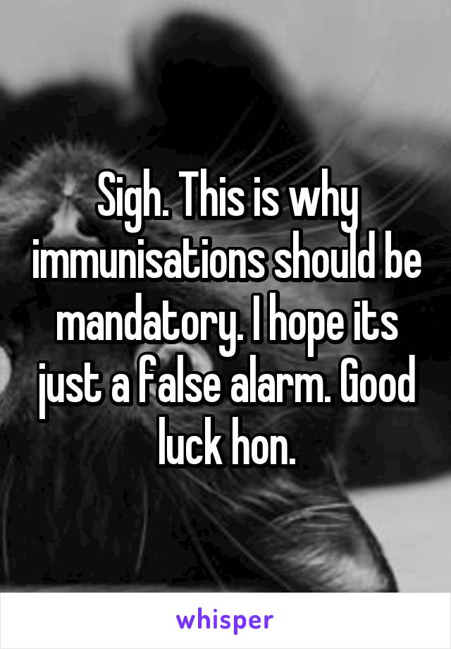 Sigh. This is why immunisations should be mandatory. I hope its just a false alarm. Good luck hon.