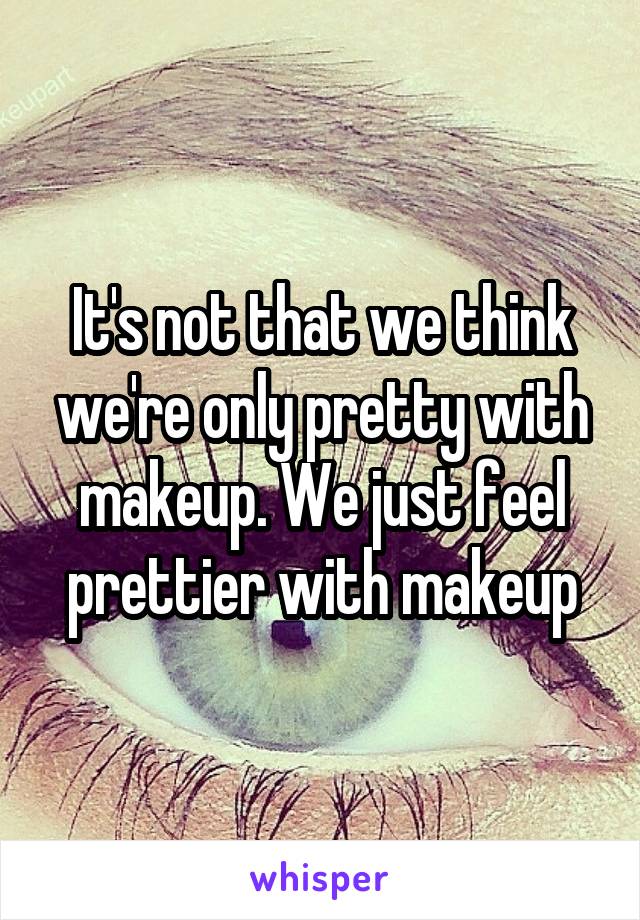 It's not that we think we're only pretty with makeup. We just feel prettier with makeup