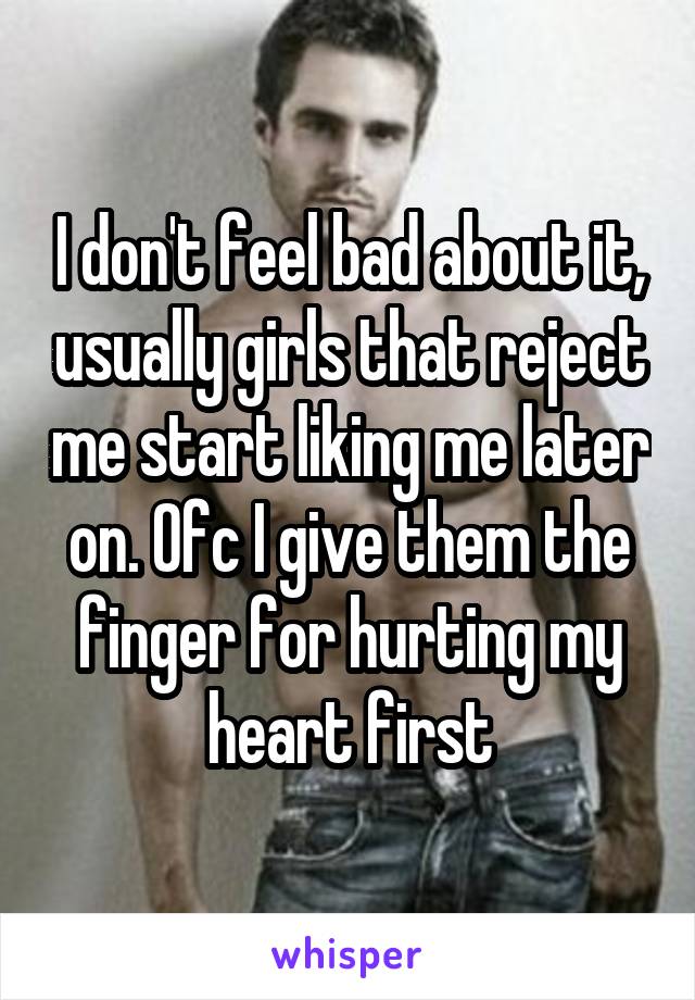 I don't feel bad about it, usually girls that reject me start liking me later on. Ofc I give them the finger for hurting my heart first