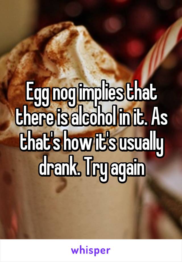 Egg nog implies that there is alcohol in it. As that's how it's usually drank. Try again