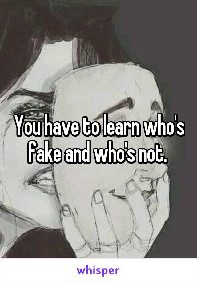 You have to learn who's fake and who's not. 