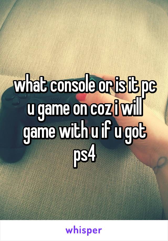 what console or is it pc u game on coz i will game with u if u got ps4
