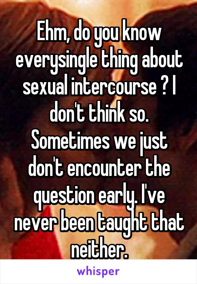 Ehm, do you know everysingle thing about sexual intercourse ? I don't think so. Sometimes we just don't encounter the question early. I've never been taught that neither.