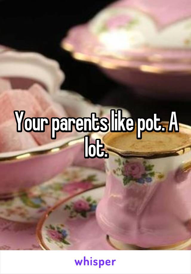 Your parents like pot. A lot.