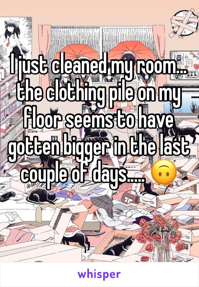 I just cleaned my room... the clothing pile on my floor seems to have gotten bigger in the last couple of days..... 🙃