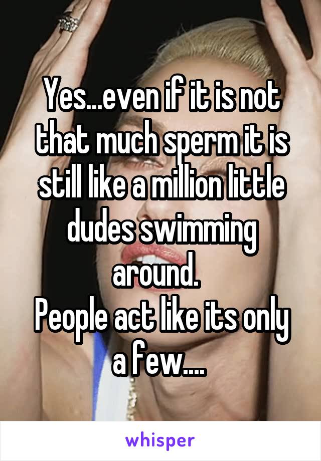 Yes...even if it is not that much sperm it is still like a million little dudes swimming around.  
People act like its only a few.... 