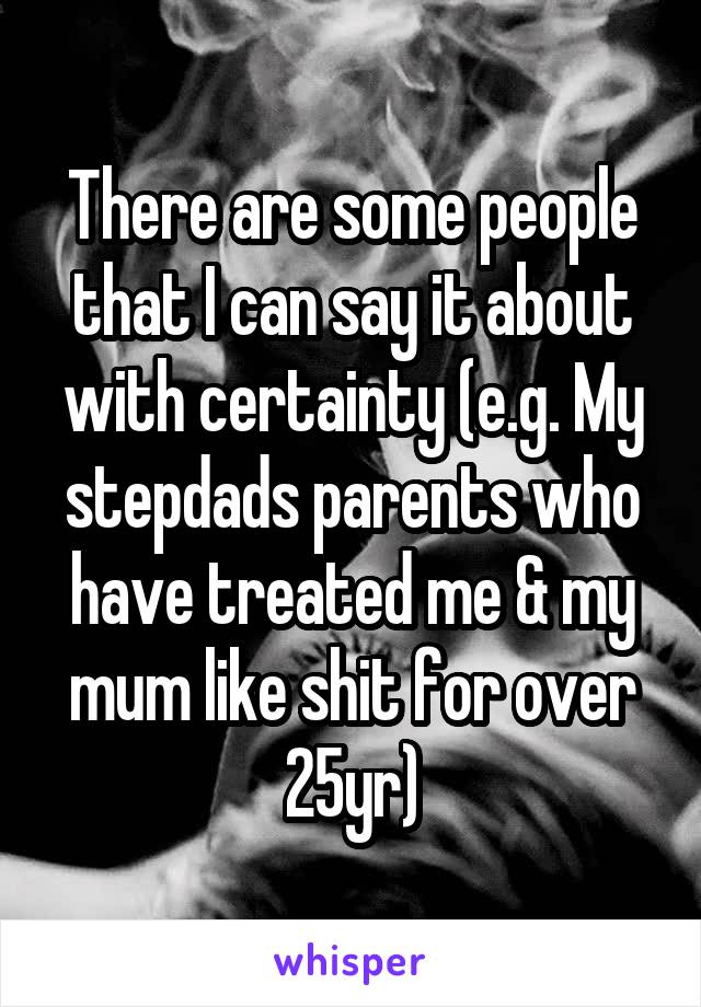 There are some people that I can say it about with certainty (e.g. My stepdads parents who have treated me & my mum like shit for over 25yr)
