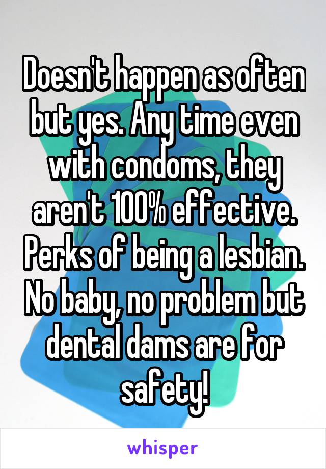 Doesn't happen as often but yes. Any time even with condoms, they aren't 100% effective. Perks of being a lesbian. No baby, no problem but dental dams are for safety!