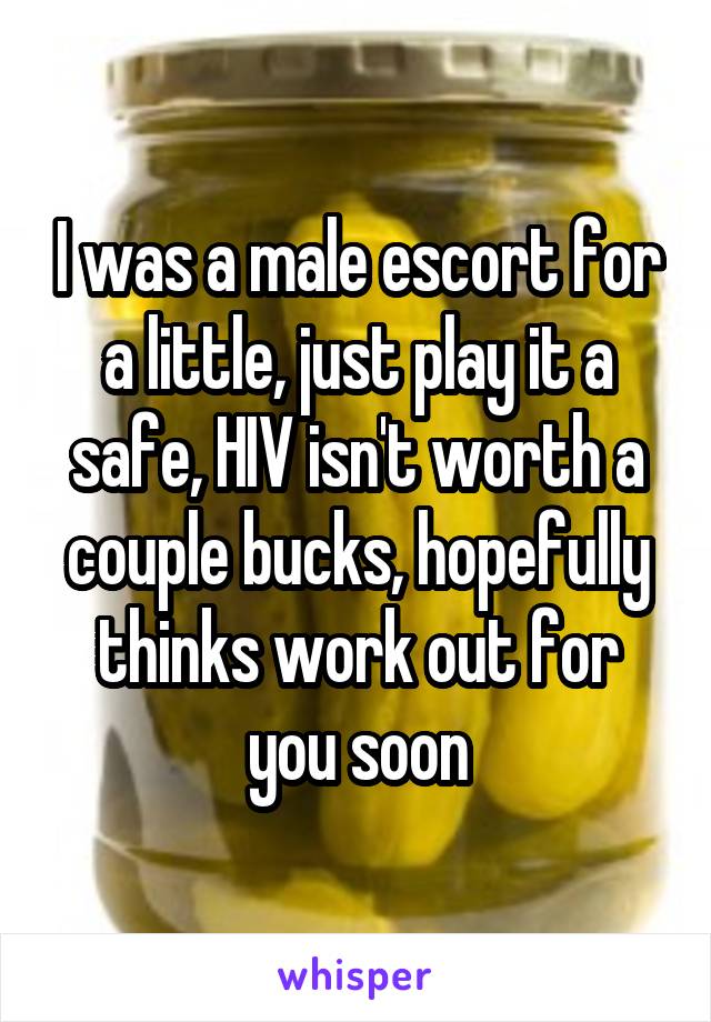 I was a male escort for a little, just play it a
safe, HIV isn't worth a couple bucks, hopefully thinks work out for you soon