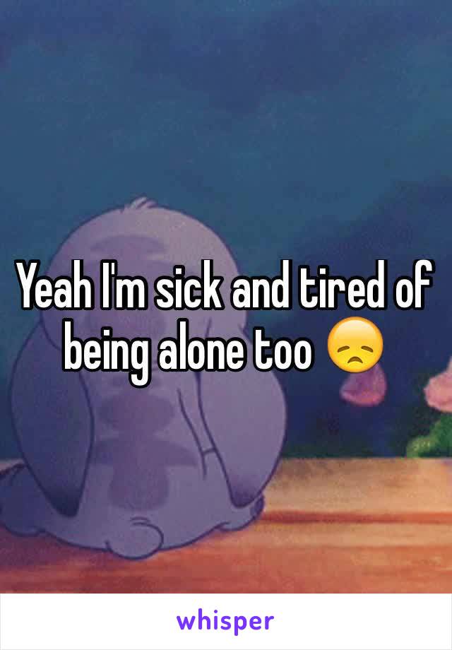 Yeah I'm sick and tired of being alone too 😞