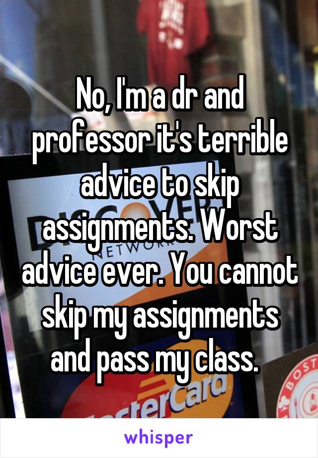 No, I'm a dr and professor it's terrible advice to skip assignments. Worst advice ever. You cannot skip my assignments and pass my class.  