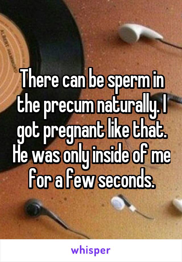 There can be sperm in the precum naturally. I got pregnant like that. He was only inside of me for a few seconds.