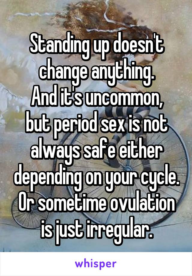 Standing up doesn't change anything.
And it's uncommon, but period sex is not always safe either depending on your cycle. Or sometime ovulation is just irregular.