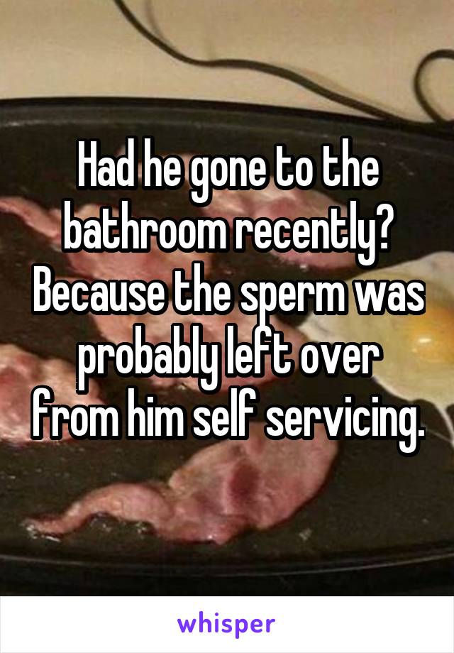 Had he gone to the bathroom recently? Because the sperm was probably left over from him self servicing. 