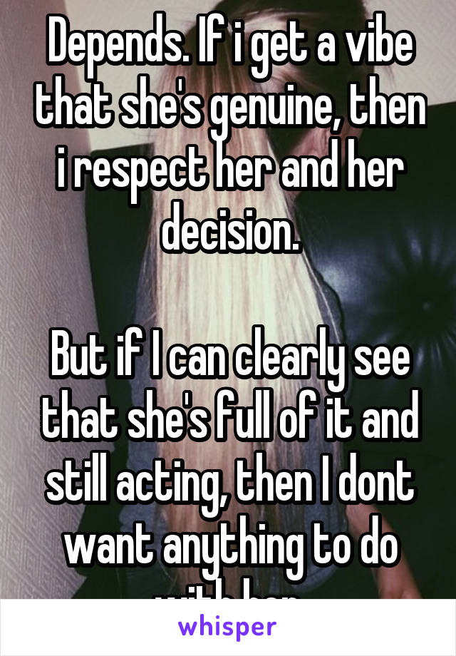 Depends. If i get a vibe that she's genuine, then i respect her and her decision.

But if I can clearly see that she's full of it and still acting, then I dont want anything to do with her.