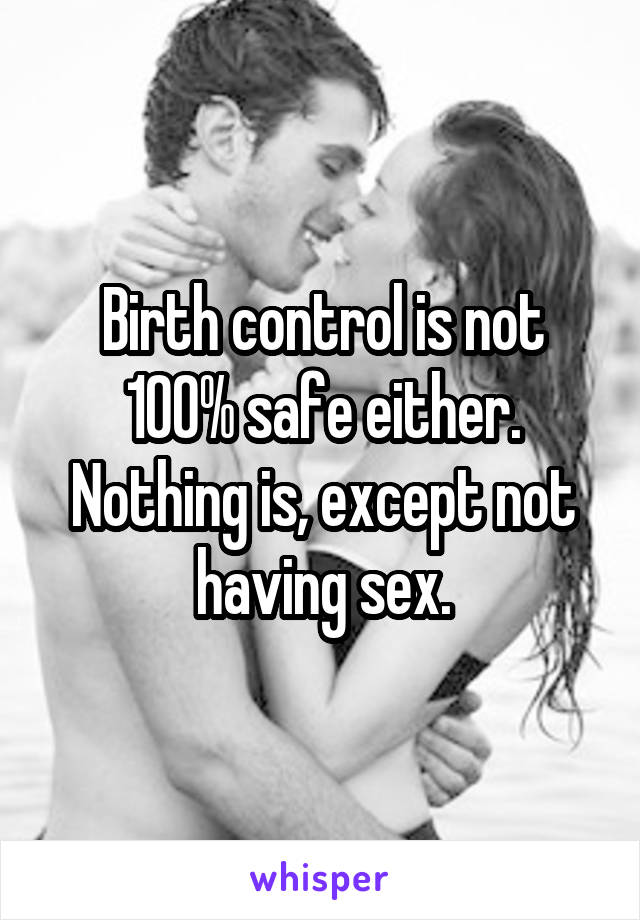 Birth control is not 100% safe either. Nothing is, except not having sex.