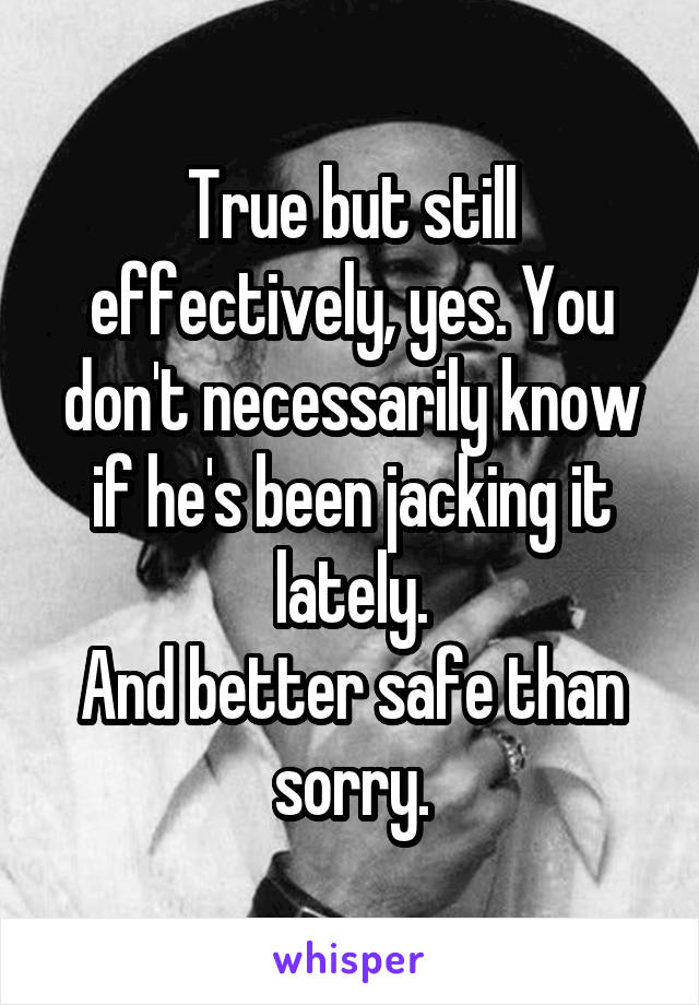 True but still effectively, yes. You don't necessarily know if he's been jacking it lately.
And better safe than sorry.