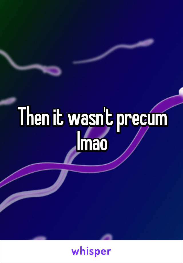 Then it wasn't precum lmao