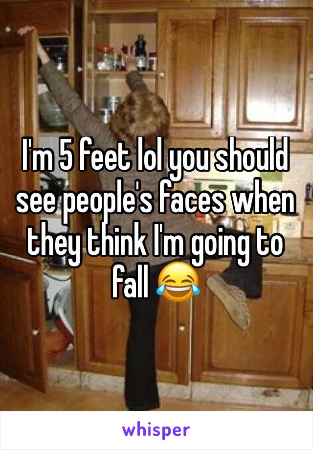 I'm 5 feet lol you should see people's faces when they think I'm going to fall 😂