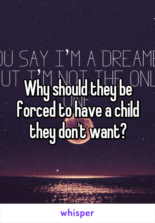 Why should they be forced to have a child they don't want?