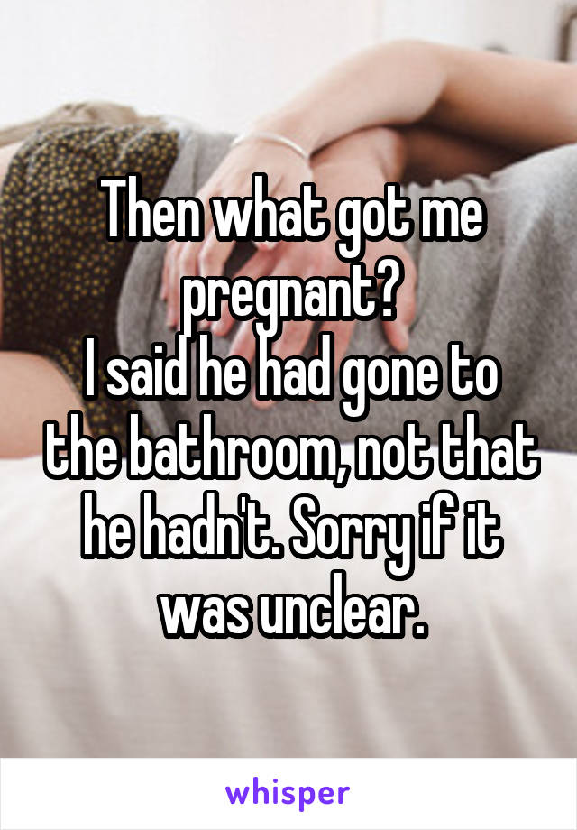 Then what got me pregnant?
I said he had gone to the bathroom, not that he hadn't. Sorry if it was unclear.