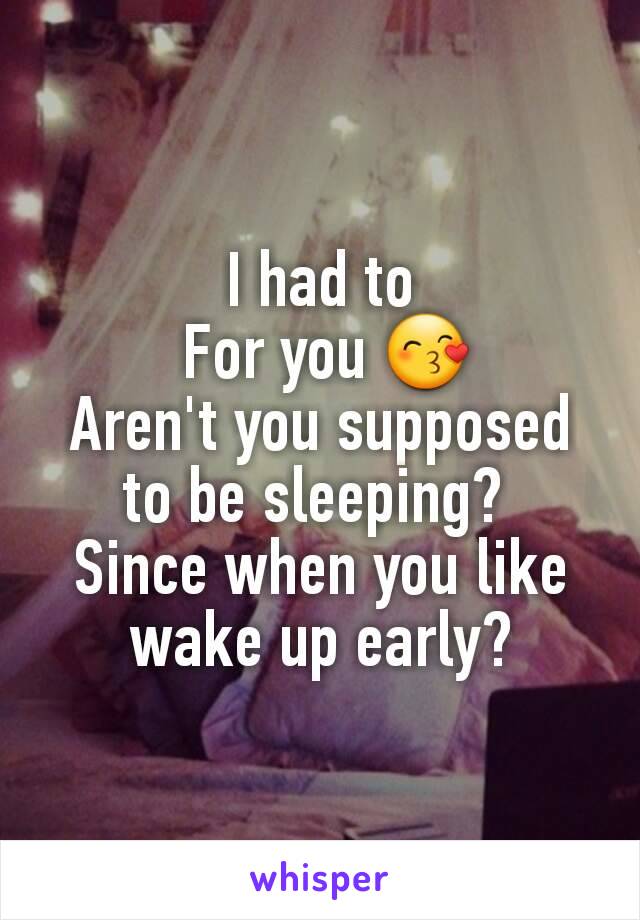 I had to
 For you 😙
Aren't you supposed to be sleeping? 
Since when you like wake up early?