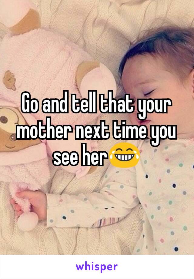 Go and tell that your mother next time you see her😂