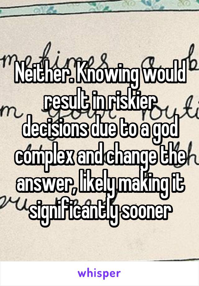 Neither. Knowing would result in riskier decisions due to a god complex and change the answer, likely making it significantly sooner