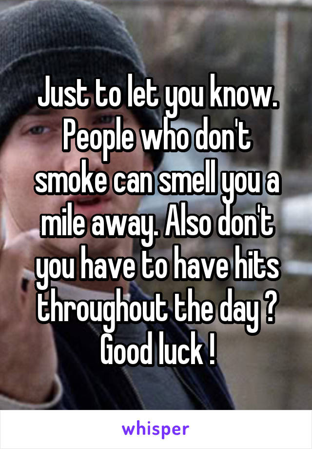 Just to let you know.
People who don't smoke can smell you a mile away. Also don't you have to have hits throughout the day ?
Good luck !