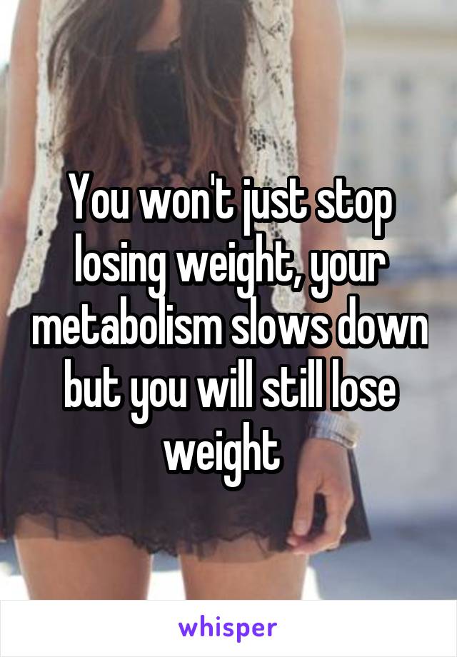 You won't just stop losing weight, your metabolism slows down but you will still lose weight  