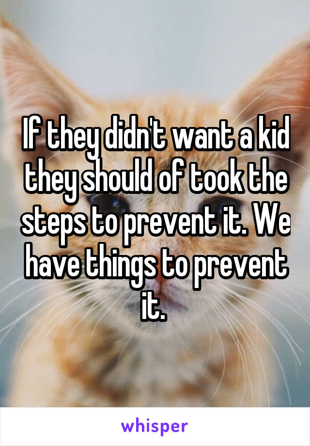 If they didn't want a kid they should of took the steps to prevent it. We have things to prevent it. 