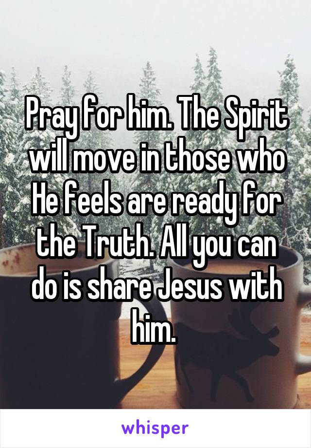 Pray for him. The Spirit will move in those who He feels are ready for the Truth. All you can do is share Jesus with him. 